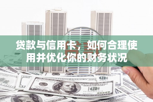 三门峡贷款与信用卡，如何合理使用并优化你的财务状况