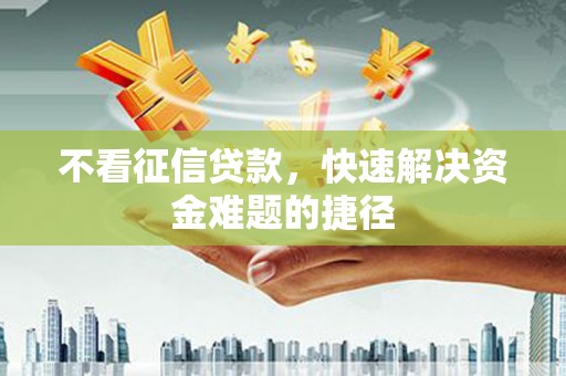 三门峡不看征信贷款，快速解决资金难题的捷径