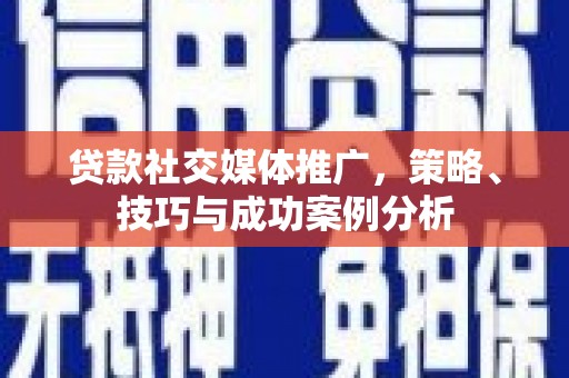 三门峡贷款社交媒体推广，策略、技巧与成功案例分析