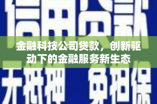 三门峡金融科技公司贷款，创新驱动下的金融服务新生态