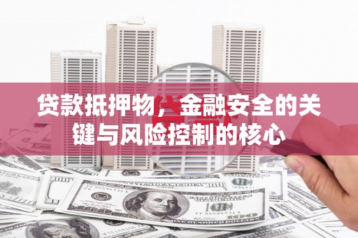 三门峡贷款抵押物，金融安全的关键与风险控制的核心