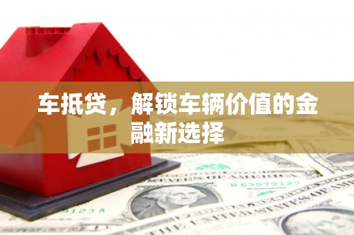 三门峡车抵贷，解锁车辆价值的金融新选择