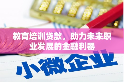 三门峡教育培训贷款，助力未来职业发展的金融利器