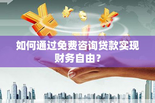 三门峡如何通过免费咨询贷款实现财务自由？
