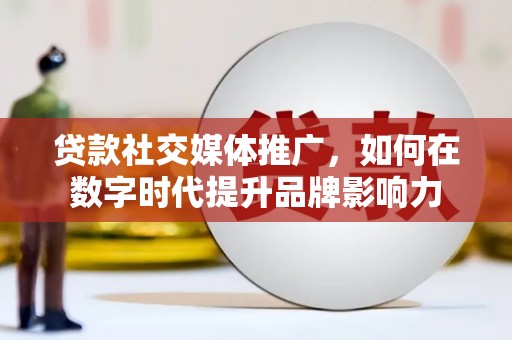 三门峡贷款社交媒体推广，如何在数字时代提升品牌影响力
