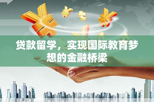 三门峡贷款留学，实现国际教育梦想的金融桥梁
