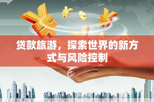 三门峡贷款旅游，探索世界的新方式与风险控制