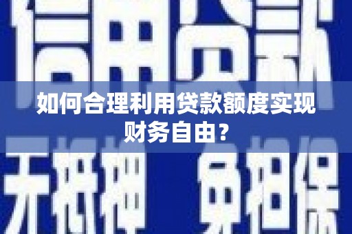三门峡如何合理利用贷款额度实现财务自由？