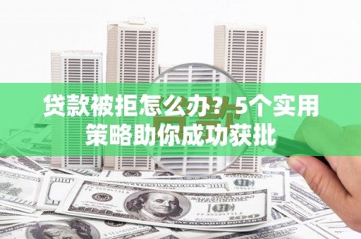三门峡贷款被拒怎么办？5个实用策略助你成功获批