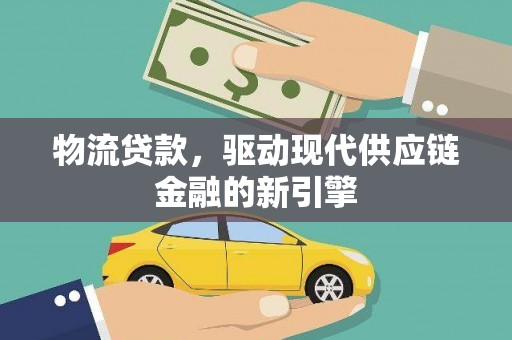 三门峡物流贷款，驱动现代供应链金融的新引擎