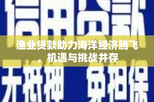 三门峡渔业贷款助力海洋经济腾飞，机遇与挑战并存