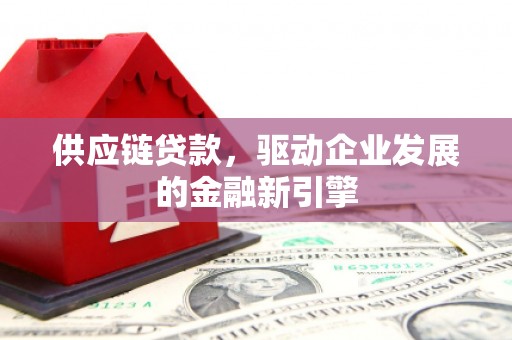 三门峡供应链贷款，驱动企业发展的金融新引擎