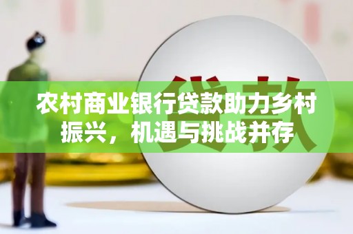 三门峡农村商业银行贷款助力乡村振兴，机遇与挑战并存