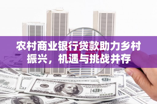 三门峡农村商业银行贷款助力乡村振兴，机遇与挑战并存