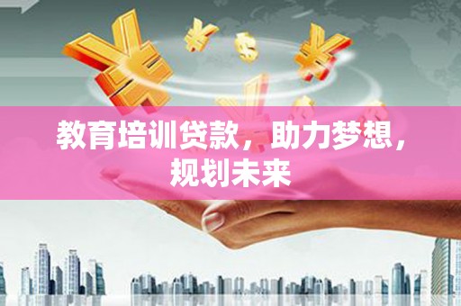 三门峡教育培训贷款，助力梦想，规划未来