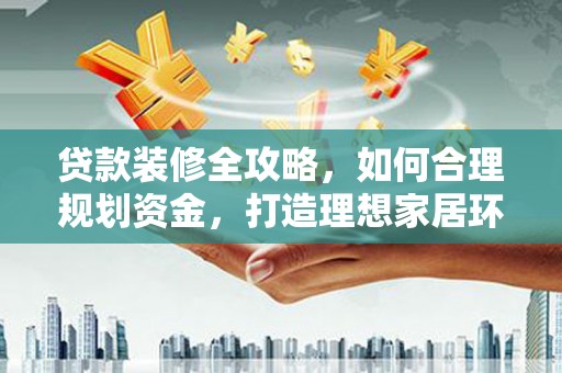 三门峡贷款装修全攻略，如何合理规划资金，打造理想家居环境