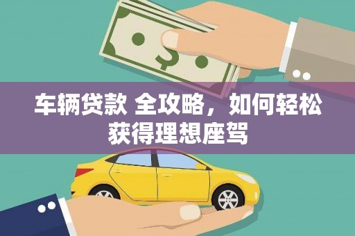 三门峡车辆贷款 全攻略，如何轻松获得理想座驾