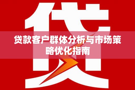 三门峡贷款客户群体分析与市场策略优化指南