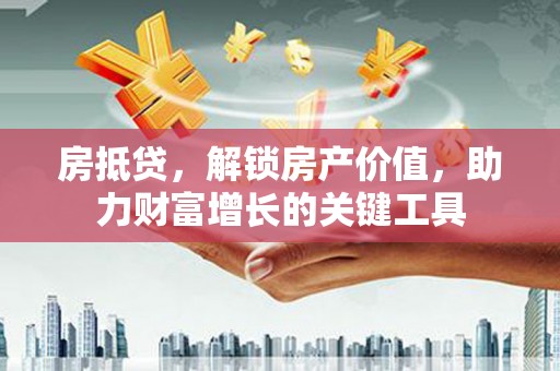 三门峡房抵贷，解锁房产价值，助力财富增长的关键工具