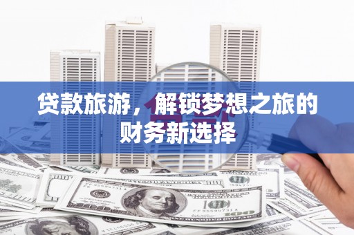 三门峡贷款旅游，解锁梦想之旅的财务新选择