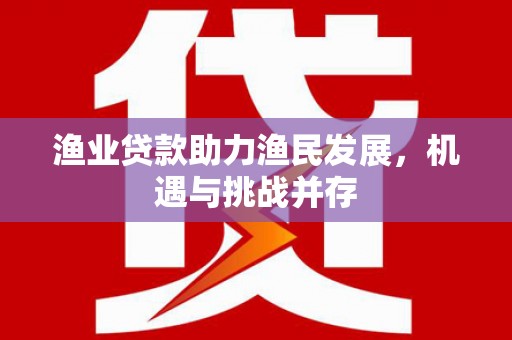 三门峡渔业贷款助力渔民发展，机遇与挑战并存