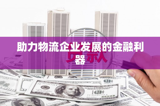 三门峡助力物流企业发展的金融利器