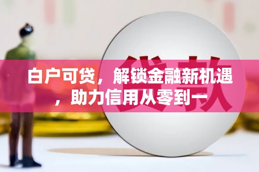 三门峡白户可贷，解锁金融新机遇，助力信用从零到一