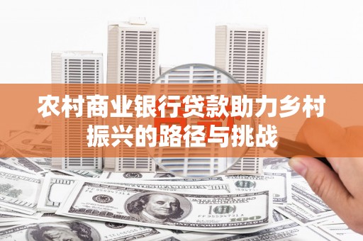 三门峡农村商业银行贷款助力乡村振兴的路径与挑战