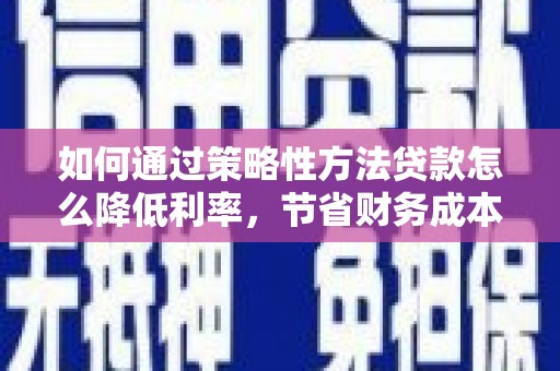 三门峡如何通过策略性方法贷款怎么降低利率，节省财务成本