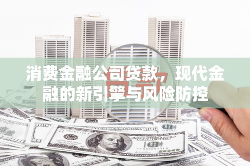 三门峡消费金融公司贷款，现代金融的新引擎与风险防控