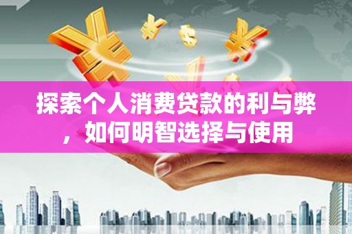 三门峡探索个人消费贷款的利与弊，如何明智选择与使用