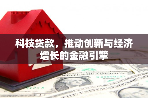 三门峡科技贷款，推动创新与经济增长的金融引擎