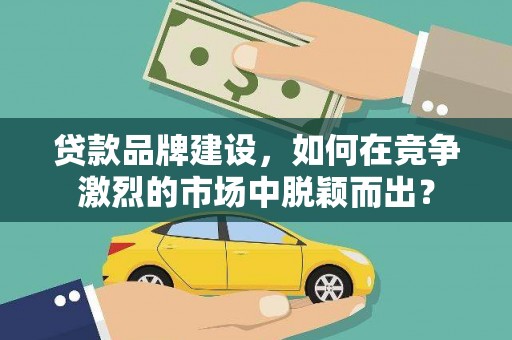 三门峡贷款品牌建设，如何在竞争激烈的市场中脱颖而出？
