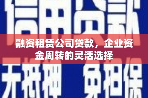 三门峡融资租赁公司贷款，企业资金周转的灵活选择