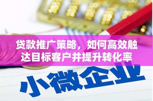 三门峡贷款推广策略，如何高效触达目标客户并提升转化率