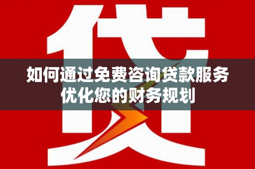 三门峡如何通过免费咨询贷款服务优化您的财务规划