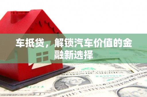三门峡车抵贷，解锁汽车价值的金融新选择