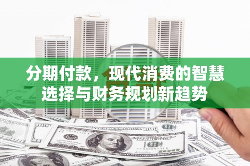 三门峡分期付款，现代消费的智慧选择与财务规划新趋势