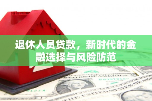 三门峡退休人员贷款，新时代的金融选择与风险防范