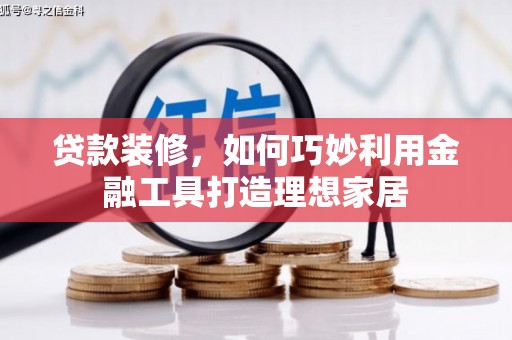 三门峡贷款装修，如何巧妙利用金融工具打造理想家居