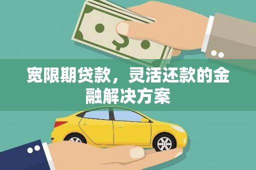 三门峡宽限期贷款，灵活还款的金融解决方案