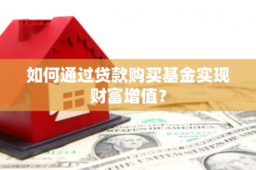 三门峡如何通过贷款购买基金实现财富增值？