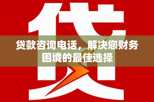 三门峡贷款咨询电话，解决您财务困境的最佳选择