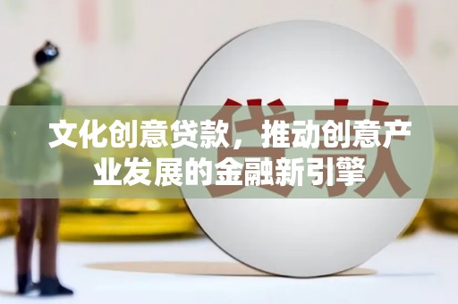 三门峡文化创意贷款，推动创意产业发展的金融新引擎