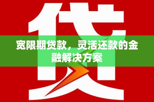 三门峡宽限期贷款，灵活还款的金融解决方案