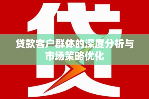 三门峡贷款客户群体的深度分析与市场策略优化