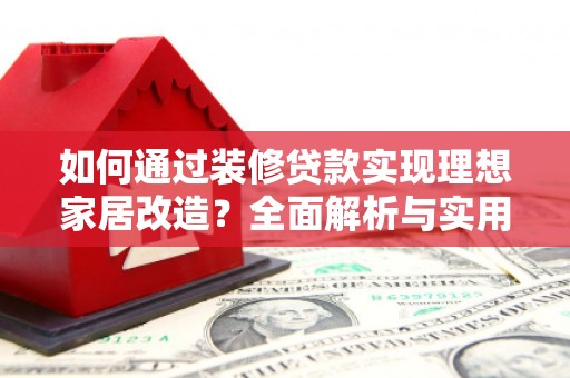 三门峡如何通过装修贷款实现理想家居改造？全面解析与实用指南