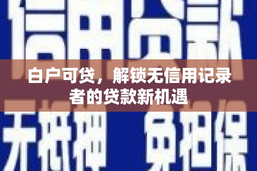 三门峡白户可贷，解锁无信用记录者的贷款新机遇