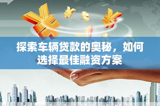 三门峡探索车辆贷款的奥秘，如何选择最佳融资方案