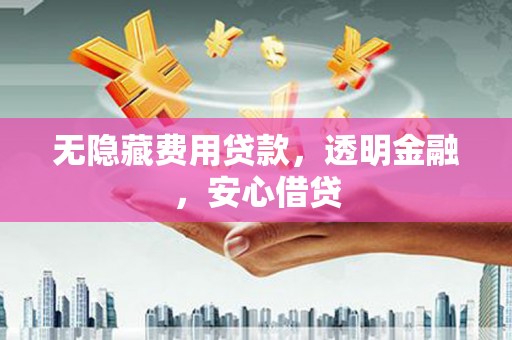 三门峡无隐藏费用贷款，透明金融，安心借贷